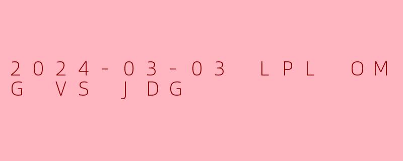 2024-03-03 LPL OMG VS JDG